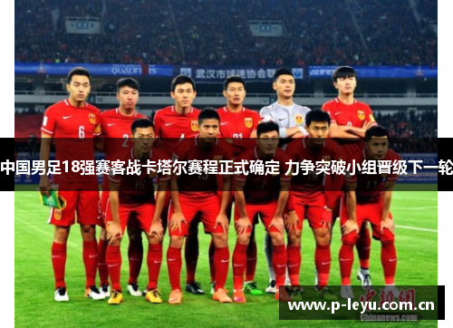 中国男足18强赛客战卡塔尔赛程正式确定 力争突破小组晋级下一轮 中国男足18强赛客战卡塔尔赛程正式确定 力争突破小组晋级下一轮