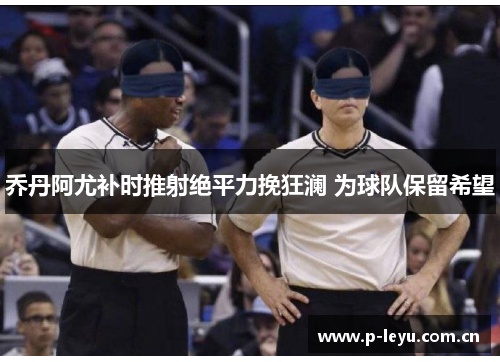 乔丹阿尤补时推射绝平力挽狂澜 为球队保留希望 乔丹阿尤补时推射绝平力挽狂澜 为球队保留希望