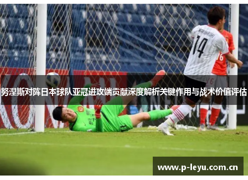 努涅斯对阵日本球队亚冠进攻端贡献深度解析关键作用与战术价值评估 努涅斯对阵日本球队亚冠进攻端贡献深度解析关键作用与战术价值评估