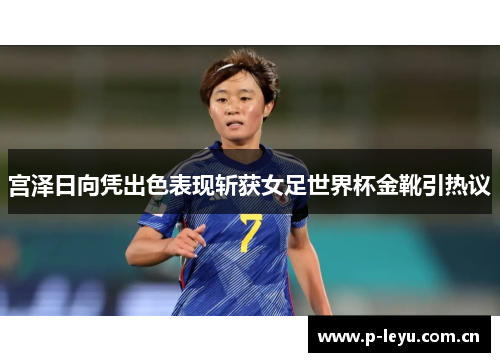宫泽日向凭出色表现斩获女足世界杯金靴引热议 宫泽日向凭出色表现斩获女足世界杯金靴引热议