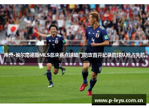 库乔·埃尔南德斯MLS总决赛点球破门助攻首开纪录助球队抢占先机 库乔·埃尔南德斯MLS总决赛点球破门助攻首开纪录助球队抢占先机