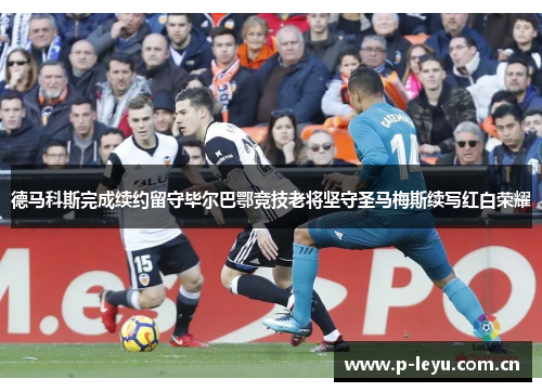 德马科斯完成续约留守毕尔巴鄂竞技老将坚守圣马梅斯续写红白荣耀 德马科斯完成续约留守毕尔巴鄂竞技老将坚守圣马梅斯续写红白荣耀