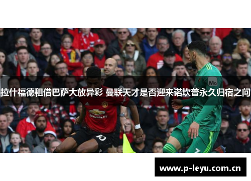 拉什福德租借巴萨大放异彩 曼联天才是否迎来诺坎普永久归宿之问 拉什福德租借巴萨大放异彩 曼联天才是否迎来诺坎普永久归宿之问