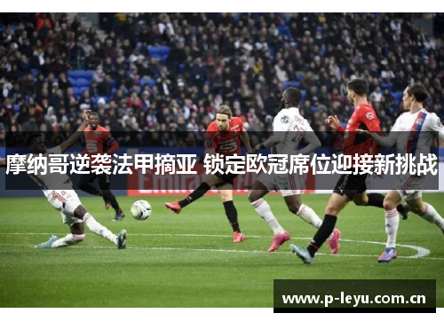 摩纳哥逆袭法甲摘亚 锁定欧冠席位迎接新挑战 摩纳哥逆袭法甲摘亚 锁定欧冠席位迎接新挑战