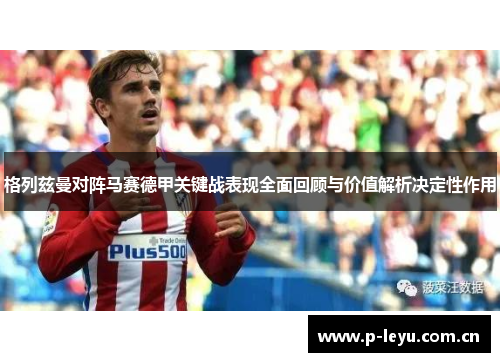 格列兹曼对阵马赛德甲关键战表现全面回顾与价值解析决定性作用 格列兹曼对阵马赛德甲关键战表现全面回顾与价值解析决定性作用