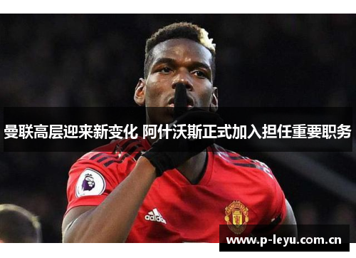 曼联高层迎来新变化 阿什沃斯正式加入担任重要职务 曼联高层迎来新变化 阿什沃斯正式加入担任重要职务