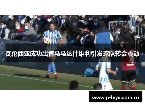 瓦伦西亚成功出售马马达什维利引发球队转会震动 瓦伦西亚成功出售马马达什维利引发球队转会震动